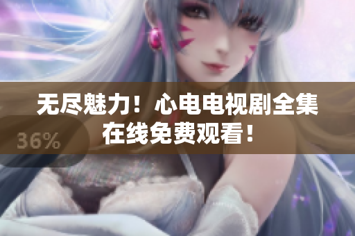 无尽魅力！心电电视剧全集在线免费观看！