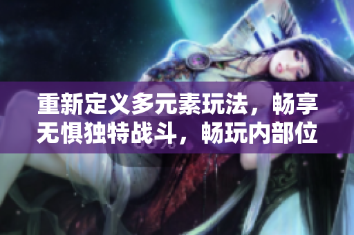 重新定义多元素玩法，畅享无惧独特战斗，畅玩内部位探险！
