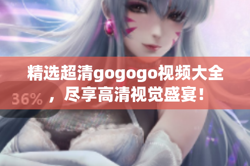 精选超清gogogo视频大全，尽享高清视觉盛宴！