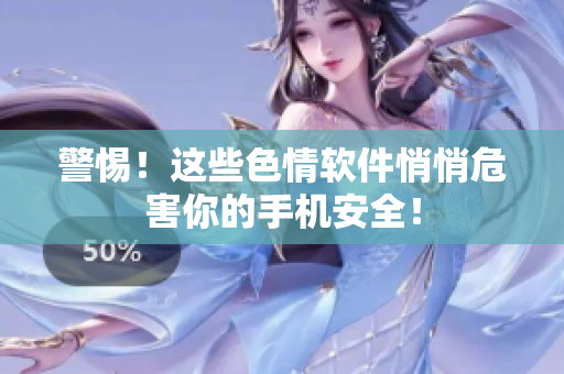 警惕！这些色情软件悄悄危害你的手机安全！