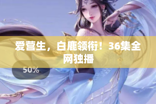 爱营生，白鹿领衔！36集全网独播