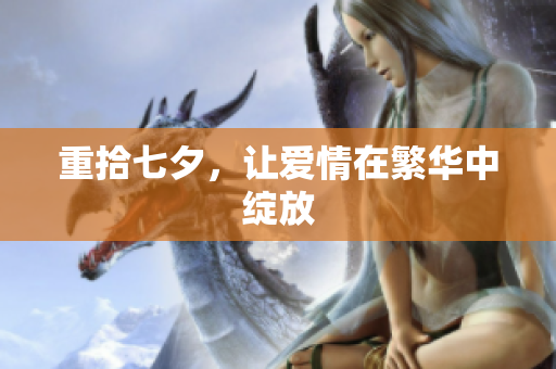 重拾七夕，让爱情在繁华中绽放