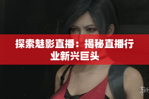 探索魅影直播：揭秘直播行业新兴巨头