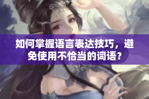 如何掌握语言表达技巧，避免使用不恰当的词语？