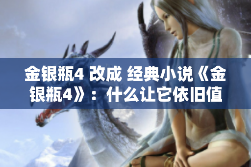 金银瓶4 改成 经典小说《金银瓶4》：什么让它依旧值得一读？