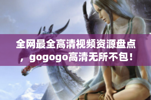 全网最全高清视频资源盘点，gogogo高清无所不包！