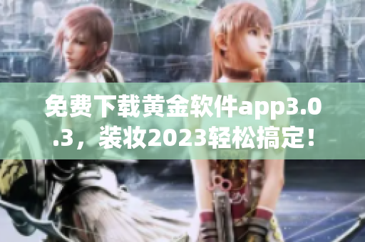 免费下载黄金软件app3.0.3，装妆2023轻松搞定！