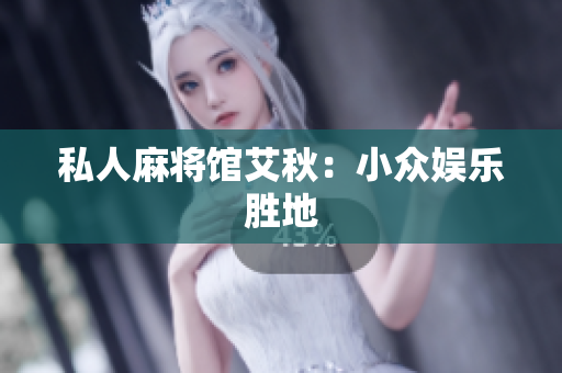 私人麻将馆艾秋：小众娱乐胜地
