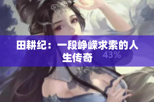 田耕纪：一段峥嵘求索的人生传奇