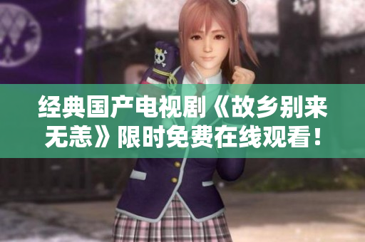 经典国产电视剧《故乡别来无恙》限时免费在线观看！