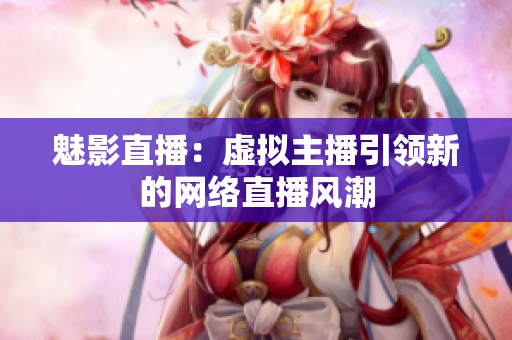 魅影直播：虚拟主播引领新的网络直播风潮