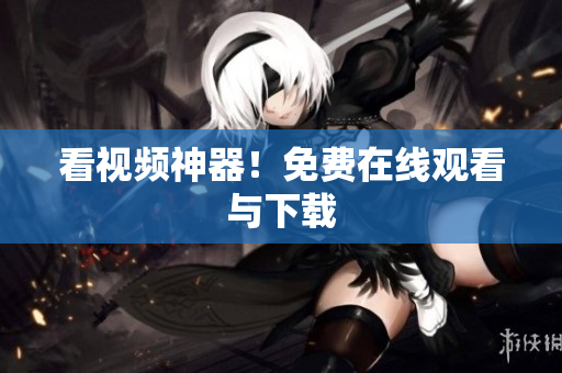 看视频神器！免费在线观看与下载