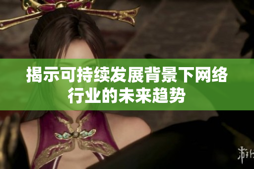 揭示可持续发展背景下网络行业的未来趋势