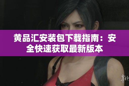 黄品汇安装包下载指南：安全快速获取最新版本