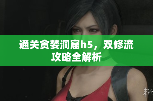 通关贪婪洞窟h5，双修流攻略全解析