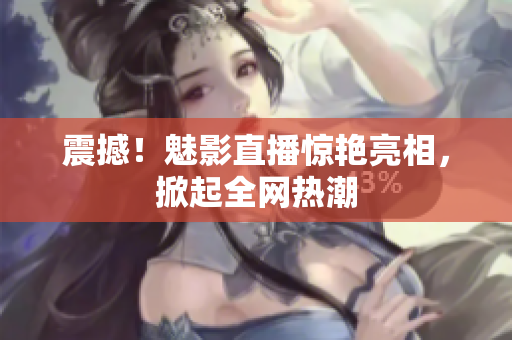 震撼！魅影直播惊艳亮相，掀起全网热潮
