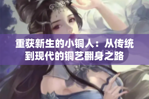 重获新生的小铜人：从传统到现代的铜艺翻身之路