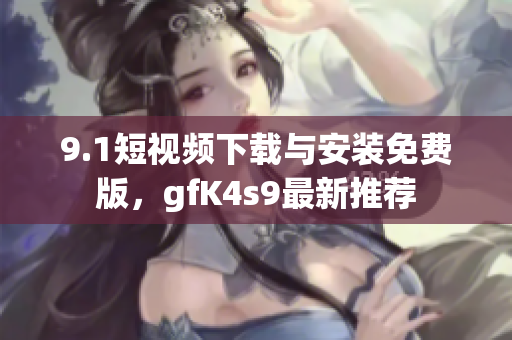 9.1短视频下载与安装免费版，gfK4s9最新推荐