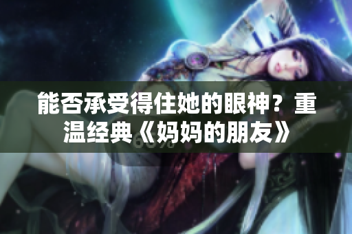 能否承受得住她的眼神？重温经典《妈妈的朋友》
