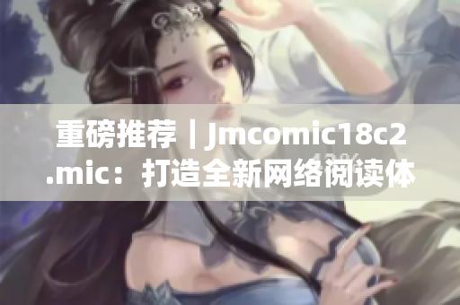 重磅推荐｜Jmcomic18c2.mic：打造全新网络阅读体验