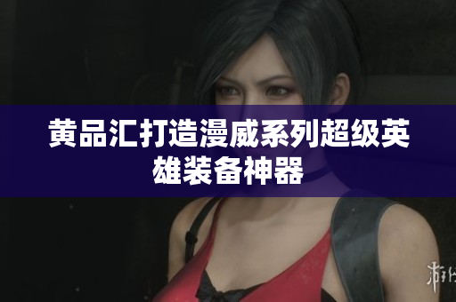 黄品汇打造漫威系列超级英雄装备神器