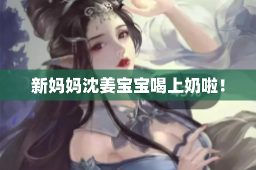 新妈妈沈姜宝宝喝上奶啦！