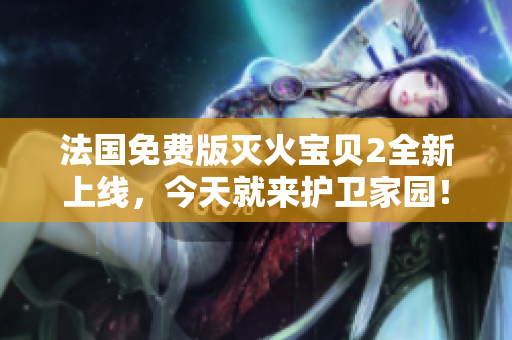 法国免费版灭火宝贝2全新上线，今天就来护卫家园！