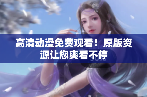 高清动漫免费观看！原版资源让您爽看不停
