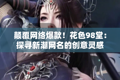 颠覆网络爆款！花色98堂：探寻新潮网名的创意灵感