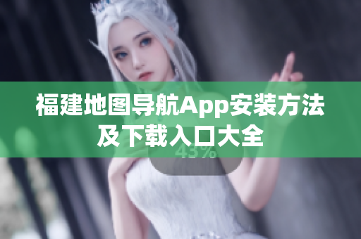 福建地图导航App安装方法及下载入口大全