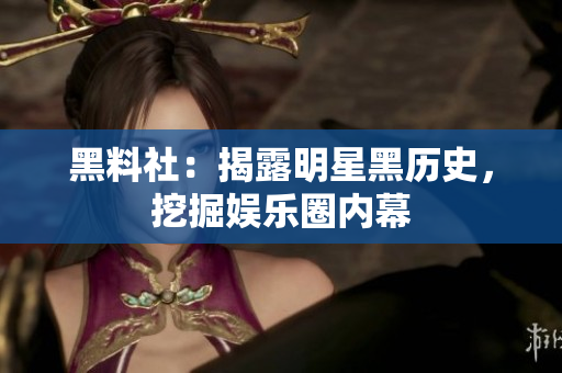 黑料社：揭露明星黑历史，挖掘娱乐圈内幕