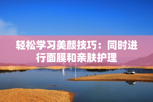轻松学习美颜技巧：同时进行面膜和亲肤护理