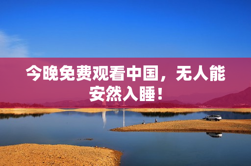 今晚免费观看中国，无人能安然入睡！