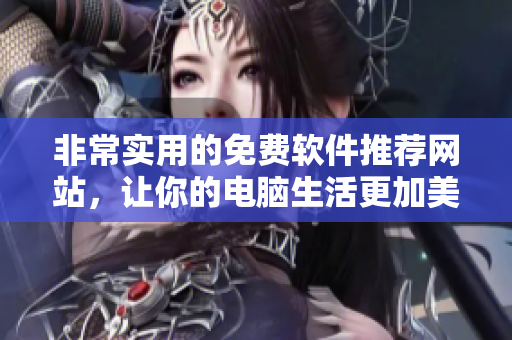 非常实用的免费软件推荐网站，让你的电脑生活更加美好