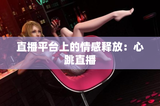 直播平台上的情感释放：心跳直播