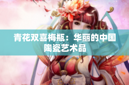 青花双喜梅瓶：华丽的中国陶瓷艺术品