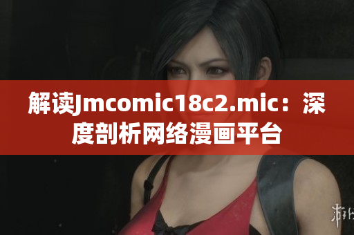 解读Jmcomic18c2.mic：深度剖析网络漫画平台