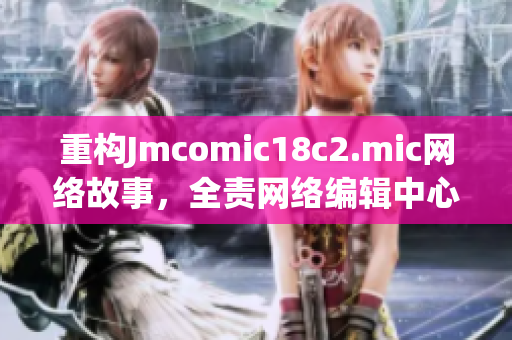 重构Jmcomic18c2.mic网络故事，全责网络编辑中心