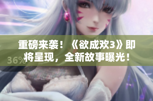 重磅来袭！《欲成欢3》即将呈现，全新故事曝光！