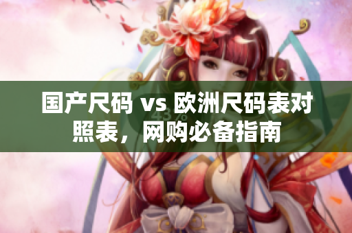 国产尺码 vs 欧洲尺码表对照表，网购必备指南