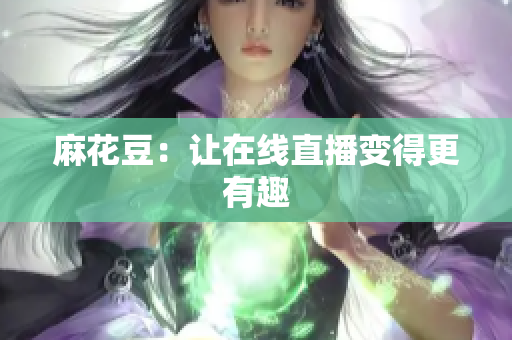 麻花豆：让在线直播变得更有趣