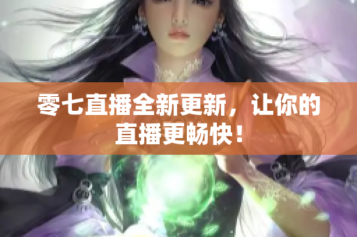 零七直播全新更新，让你的直播更畅快！