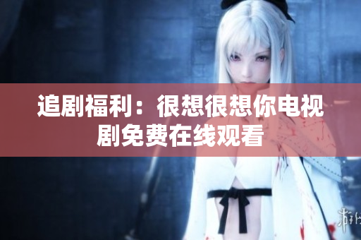 追剧福利：很想很想你电视剧免费在线观看