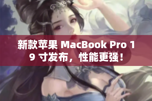 新款苹果 MacBook Pro 19 寸发布，性能更强！