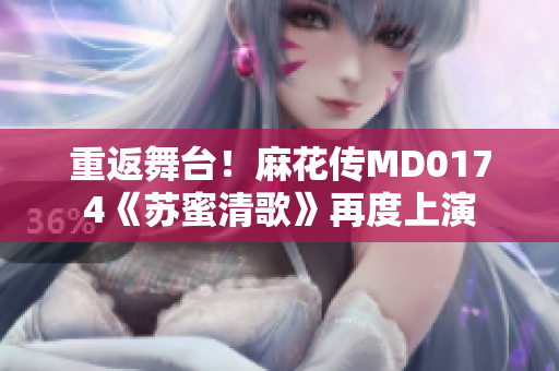 重返舞台！麻花传MD0174《苏蜜清歌》再度上演