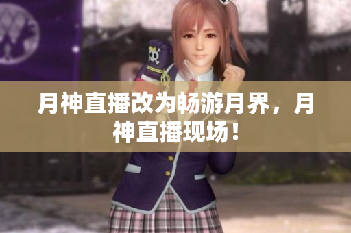 月神直播改为畅游月界，月神直播现场！