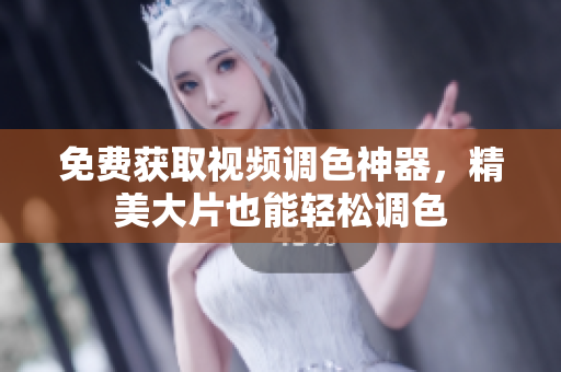 免费获取视频调色神器，精美大片也能轻松调色