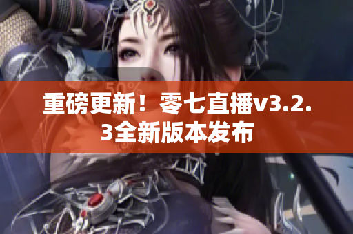 重磅更新！零七直播v3.2.3全新版本发布