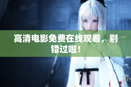 高清电影免费在线观看，别错过啦！