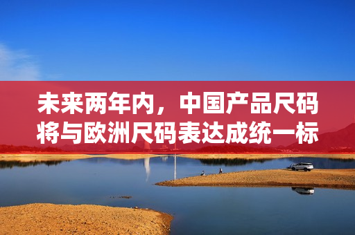 未来两年内，中国产品尺码将与欧洲尺码表达成统一标准